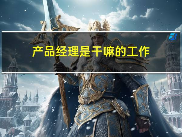 产品经理是干嘛的工作的相关图片