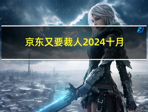 京东又要裁人2024十月的相关图片