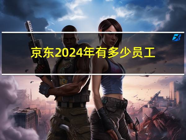 京东2024年有多少员工的相关图片