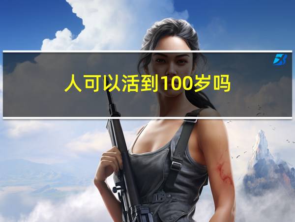 人可以活到100岁吗的相关图片