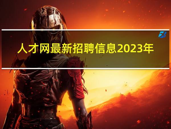 人才网最新招聘信息2023年的相关图片