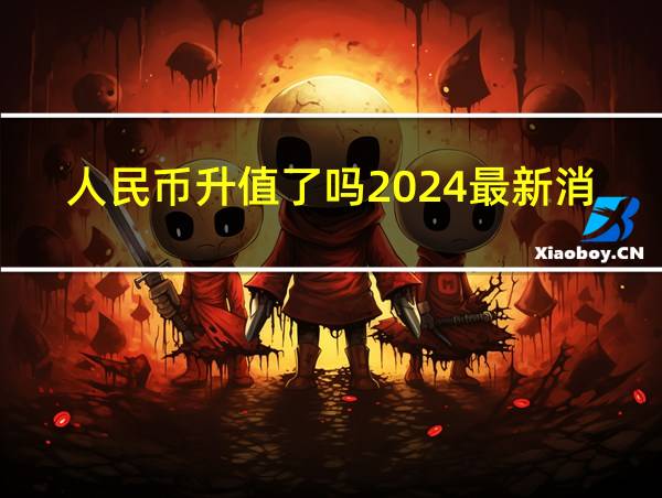 人民币升值了吗2024最新消息的相关图片