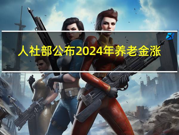 人社部公布2024年养老金涨多少钱吗的相关图片