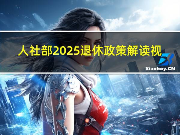 人社部2025退休政策解读视频的相关图片