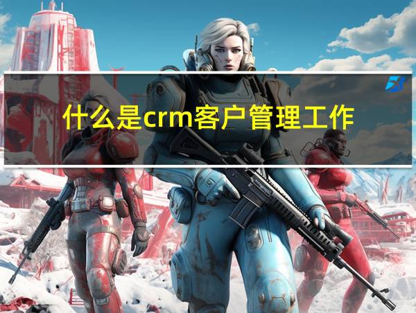 什么是crm客户管理工作的相关图片