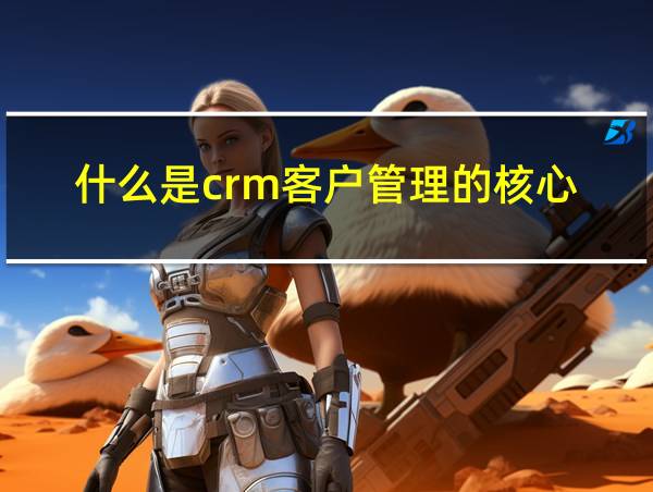 什么是crm客户管理的核心的相关图片