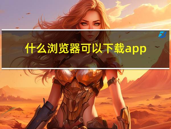 什么浏览器可以下载app的相关图片