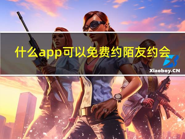 什么app可以免费约陌友约会的相关图片