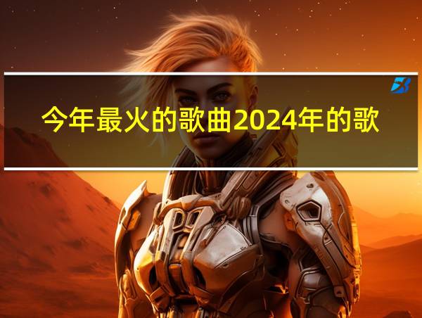 今年最火的歌曲2024年的歌的相关图片