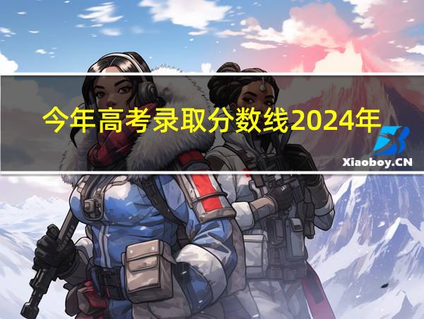 今年高考录取分数线2024年的相关图片