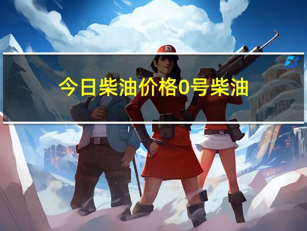 今日柴油价格0号柴油的相关图片