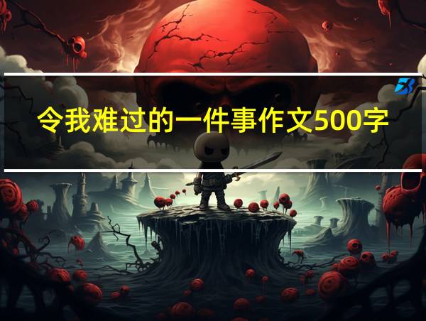 令我难过的一件事作文500字的相关图片