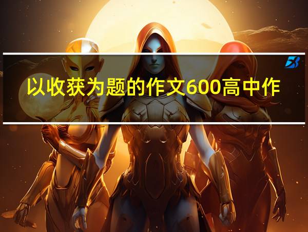 以收获为题的作文600高中作文的相关图片