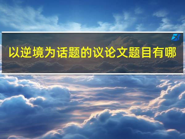 以逆境为话题的议论文题目有哪些的相关图片