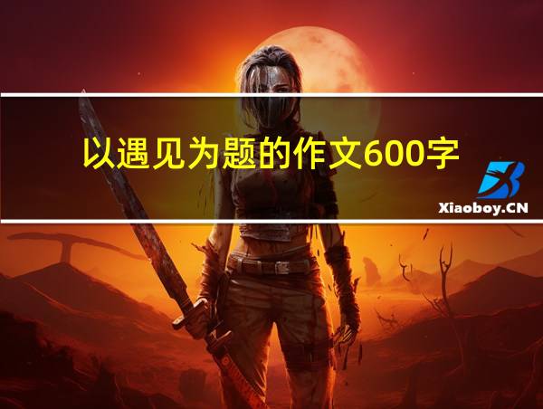 以遇见为题的作文600字的相关图片