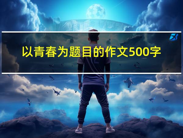 以青春为题目的作文500字的相关图片