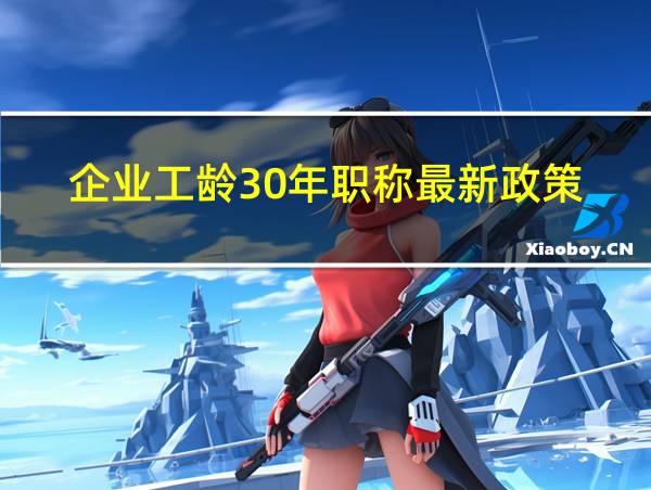 企业工龄30年职称最新政策的相关图片