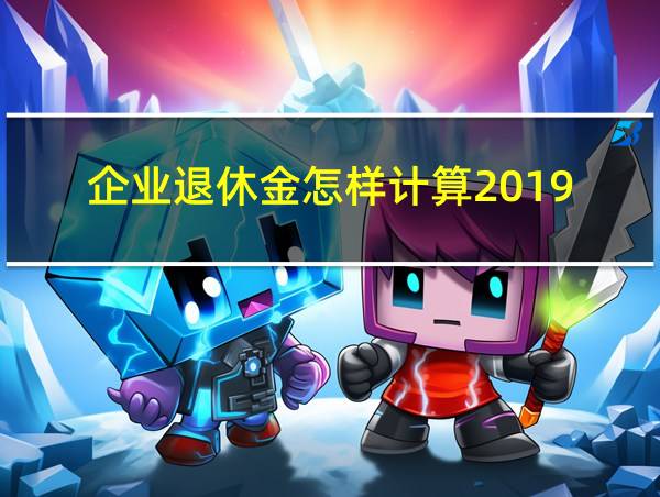 企业退休金怎样计算2019-12-13的相关图片