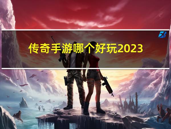 传奇手游哪个好玩2023的相关图片