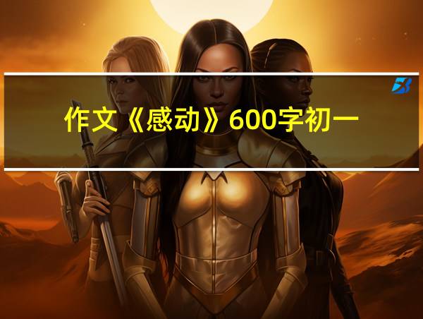 作文《感动》600字初一的相关图片