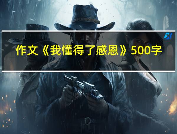 作文《我懂得了感恩》500字的相关图片