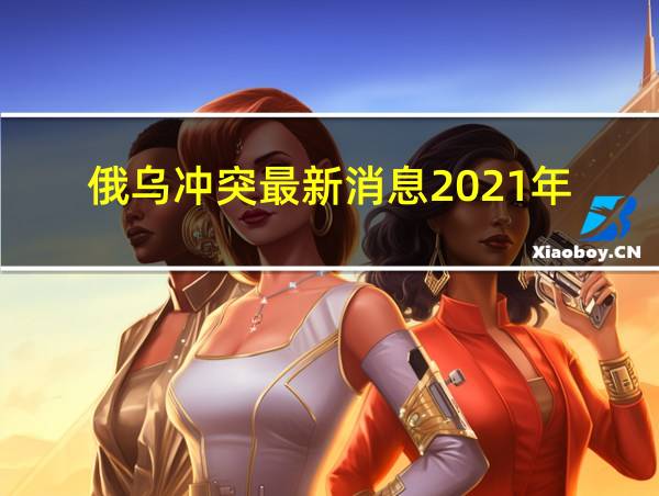 俄乌冲突最新消息2021年的相关图片