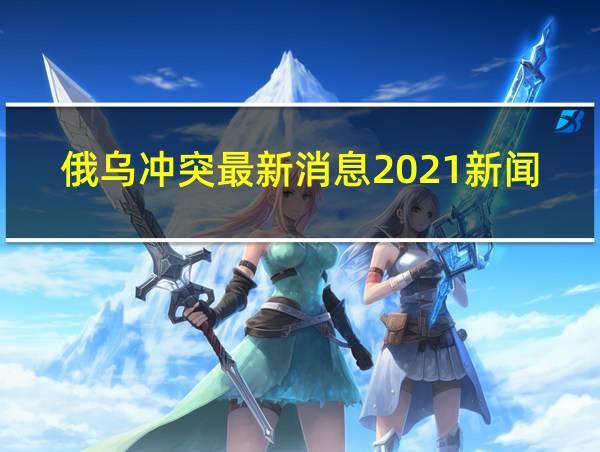 俄乌冲突最新消息2021新闻稿的相关图片