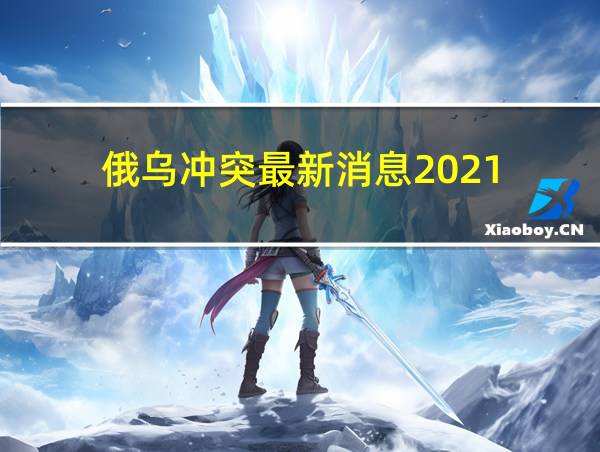 俄乌冲突最新消息2021的相关图片