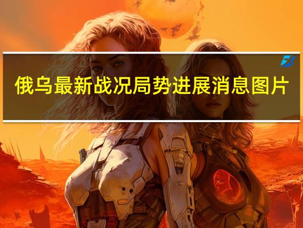 俄乌最新战况局势进展消息图片的相关图片