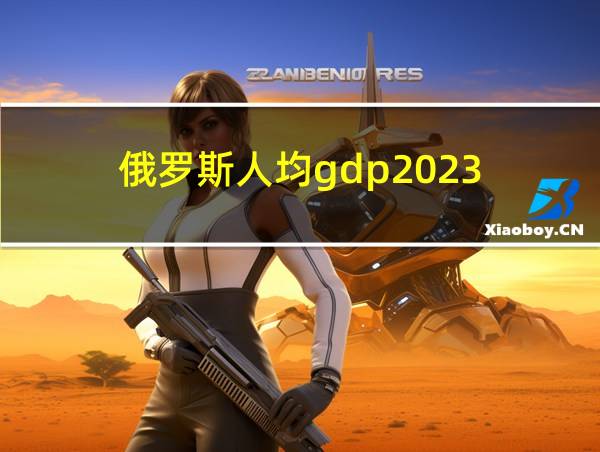 俄罗斯人均gdp2023的相关图片