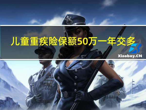 儿童重疾险保额50万一年交多少钱的相关图片