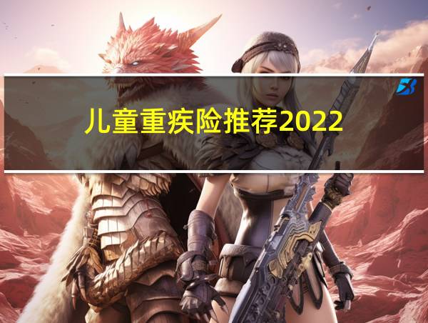 儿童重疾险推荐2022的相关图片