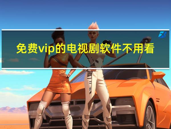 免费vip的电视剧软件不用看广告的相关图片