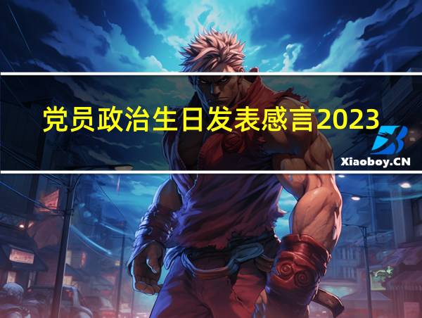 党员政治生日发表感言2023年的相关图片