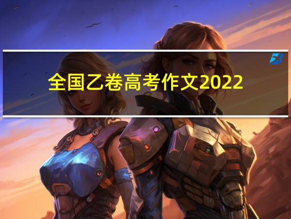 全国乙卷高考作文2022的相关图片