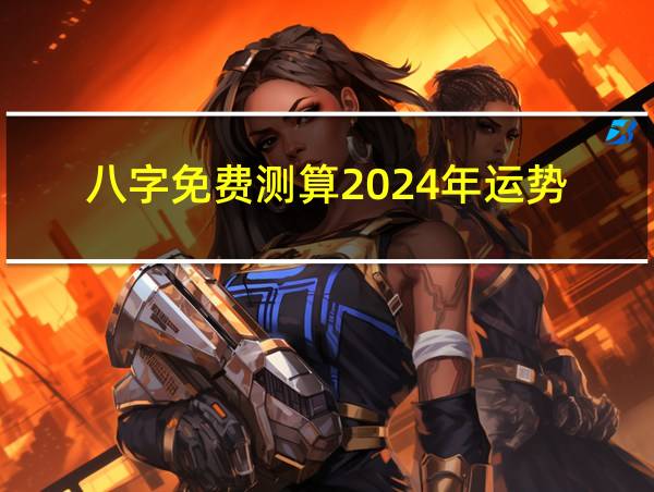 八字免费测算2024年运势的相关图片