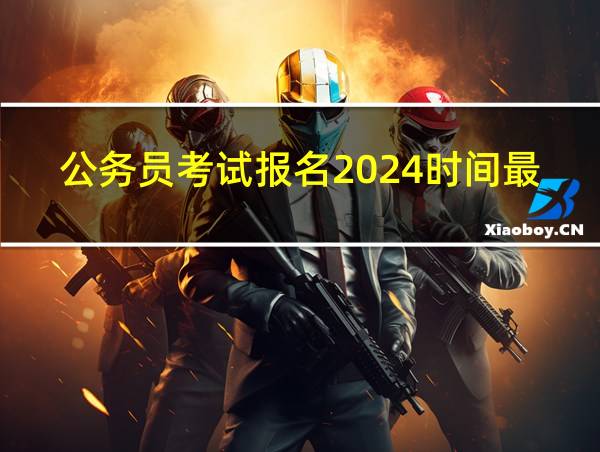 公务员考试报名2024时间最新的相关图片