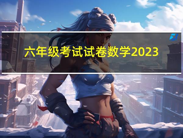 六年级考试试卷数学2023的相关图片