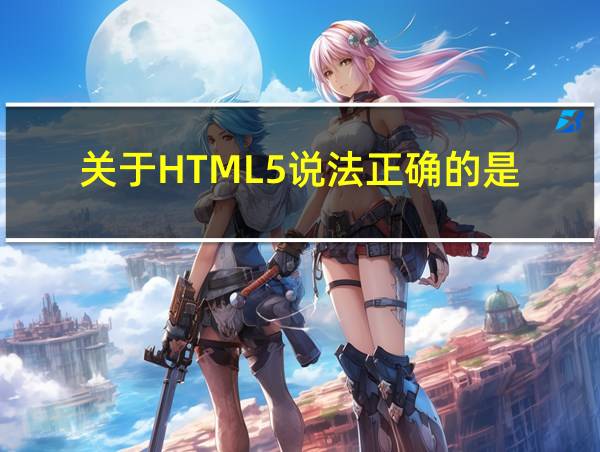 关于HTML5说法正确的是的相关图片