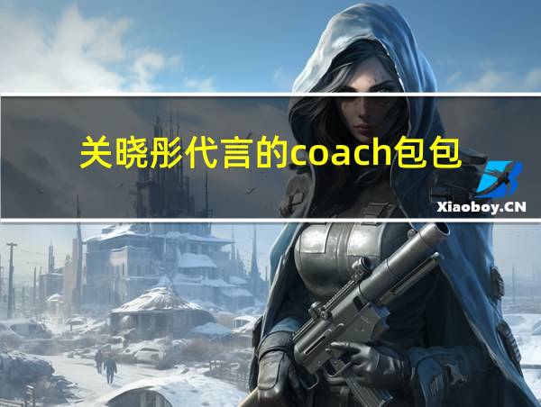 关晓彤代言的coach包包的相关图片