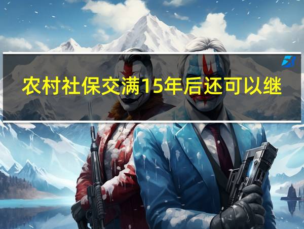 农村社保交满15年后还可以继续交吗的相关图片