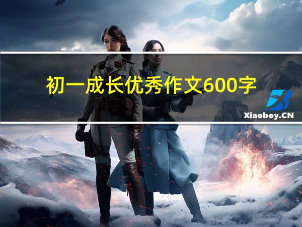 初一成长优秀作文600字的相关图片