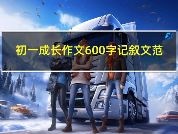 初一成长作文600字记叙文范文的相关图片