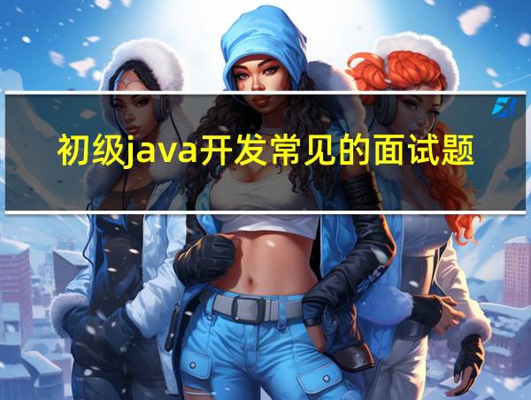 初级java开发常见的面试题及答案的相关图片