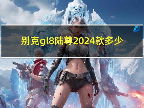 别克gl8陆尊2024款多少钱的相关图片