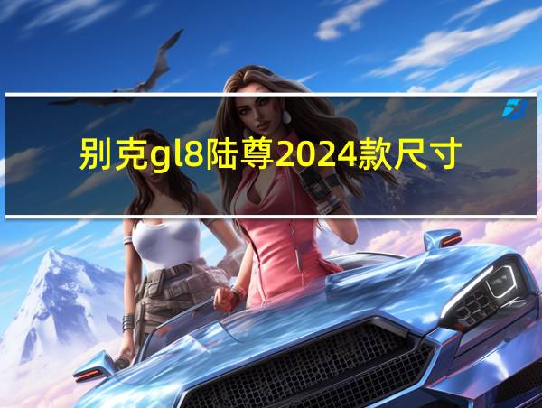 别克gl8陆尊2024款尺寸的相关图片