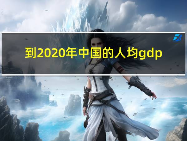 到2020年中国的人均gdp可达到多少美元的相关图片