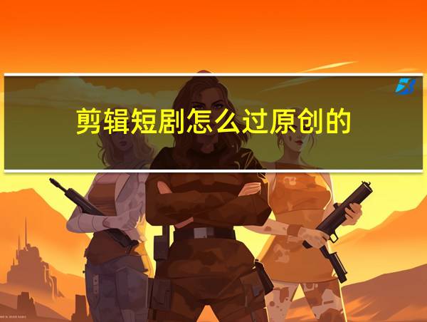 剪辑短剧怎么过原创的的相关图片