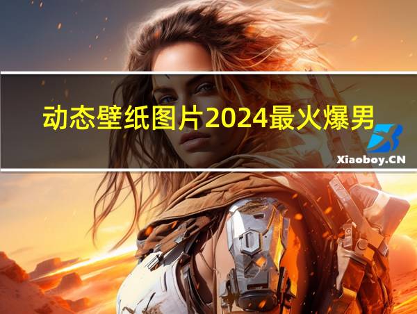 动态壁纸图片2024最火爆男的相关图片