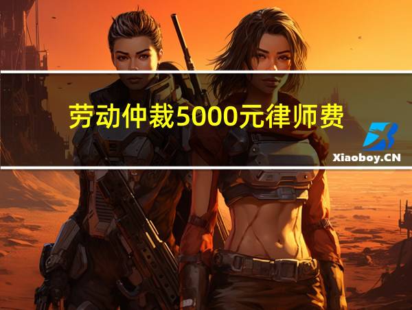 劳动仲裁5000元律师费的相关图片